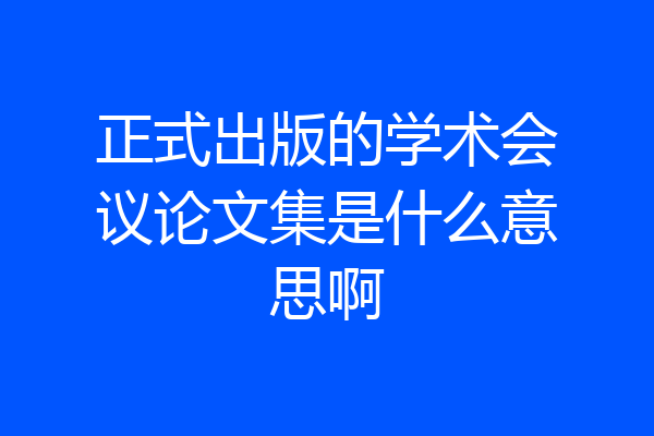 正式出版的学术会议论文集是什么意思啊
