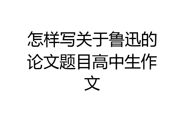 怎样写关于鲁迅的论文题目高中生作文