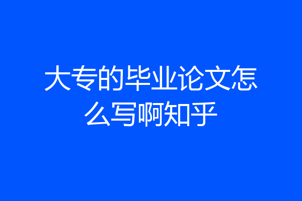 大专的毕业论文怎么写啊知乎