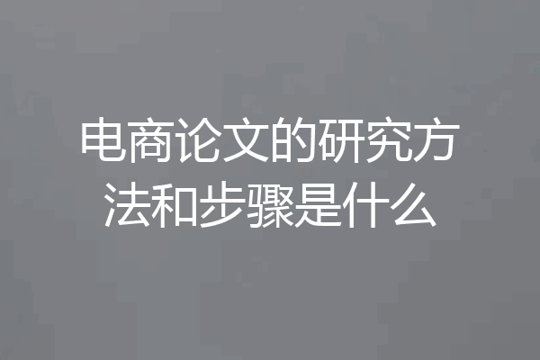 电商论文的研究方法和步骤是什么