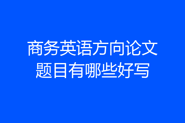 商务英语方向论文题目有哪些好写