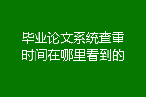 毕业论文系统查重时间在哪里看到的