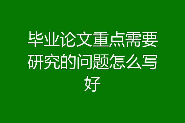 毕业论文重点需要研究的问题怎么写好