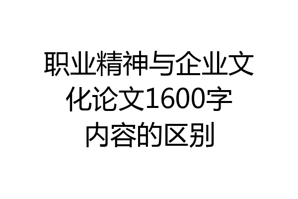 职业精神与企业文化论文1600字内容的区别