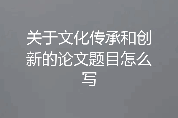 关于文化传承和创新的论文题目怎么写