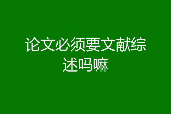 论文必须要文献综述吗嘛