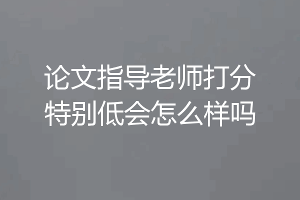 论文指导老师打分特别低会怎么样吗