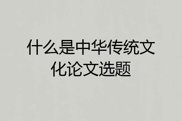 什么是中华传统文化论文选题