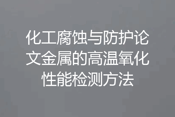 化工腐蚀与防护论文金属的高温氧化性能检测方法