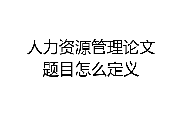 人力资源管理论文题目怎么定义