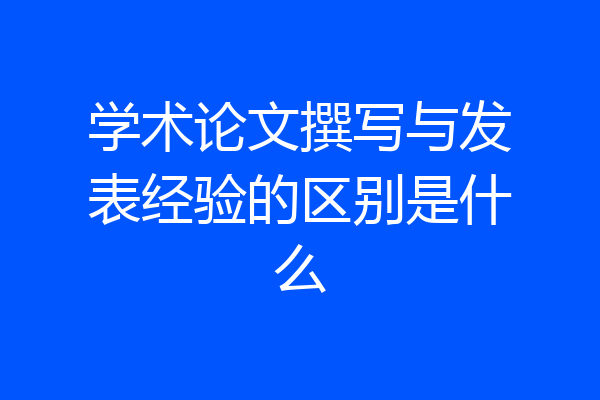 学术论文撰写与发表经验的区别是什么