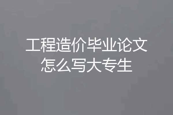工程造价毕业论文怎么写大专生