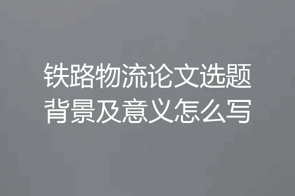 铁路物流论文选题背景及意义怎么写