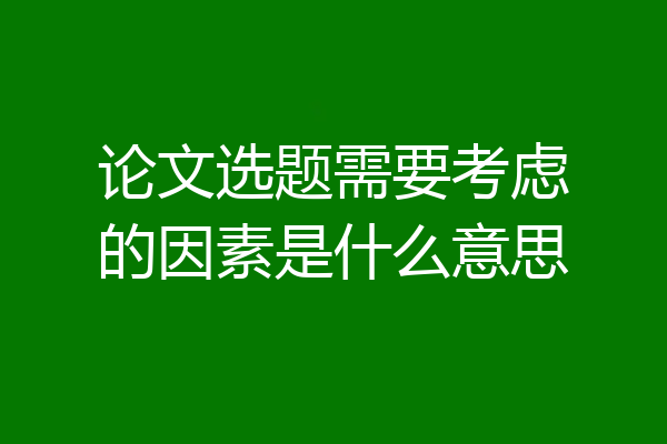 论文选题需要考虑的因素是什么意思