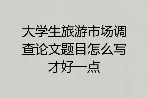大学生旅游市场调查论文题目怎么写才好一点