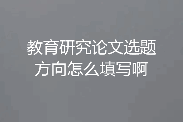 教育研究论文选题方向怎么填写啊