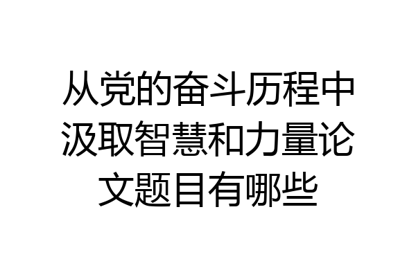 从党的奋斗历程中汲取智慧和力量论文题目有哪些