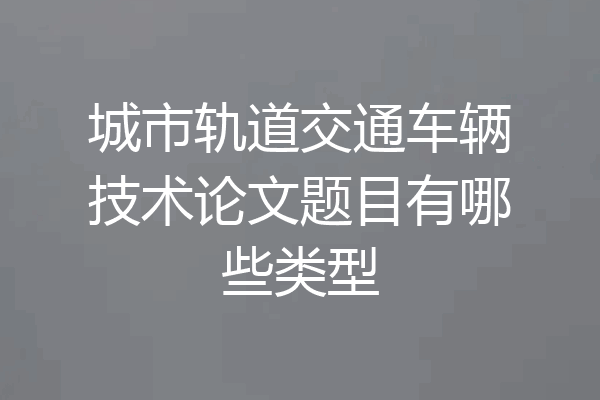 城市轨道交通车辆技术论文题目有哪些类型