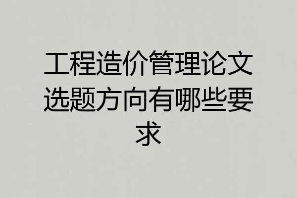工程造价管理论文选题方向有哪些要求