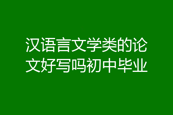汉语言文学类的论文好写吗初中毕业