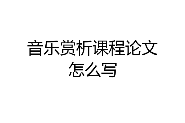 音乐赏析课程论文怎么写
