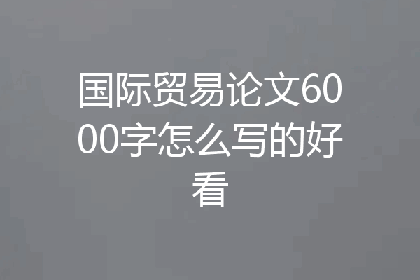 国际贸易论文6000字怎么写的好看