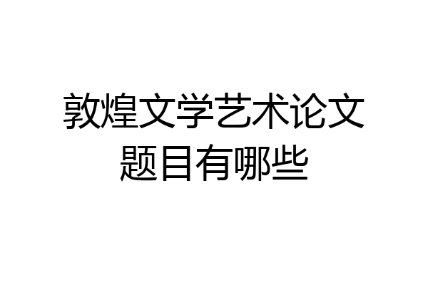 敦煌文学艺术论文题目有哪些