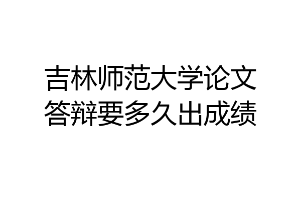 吉林师范大学论文答辩要多久出成绩