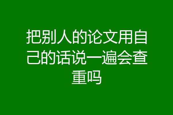 把别人的论文用自己的话说一遍会查重吗
