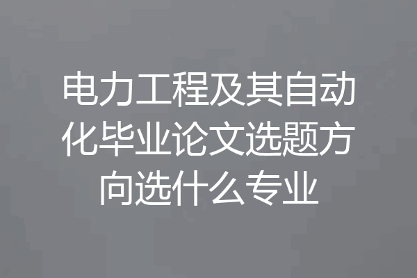 电力工程及其自动化毕业论文选题方向选什么专业