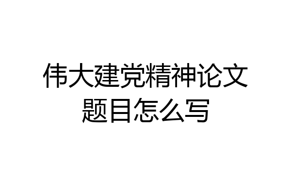 伟大建党精神论文题目怎么写