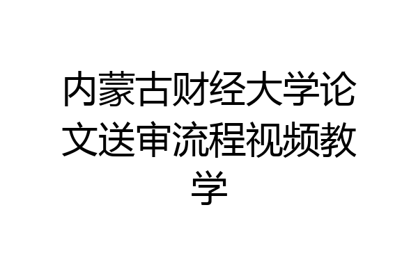 内蒙古财经大学论文送审流程视频教学
