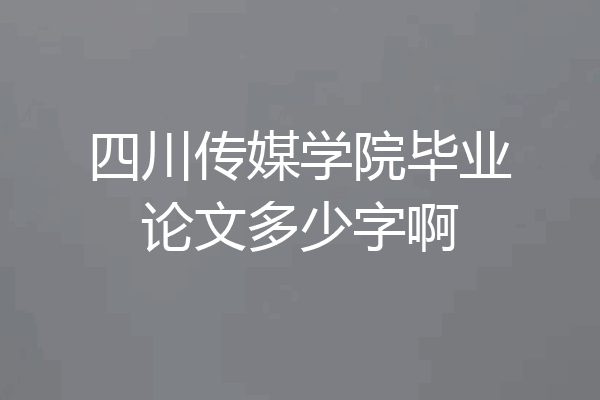 四川传媒学院毕业论文多少字啊