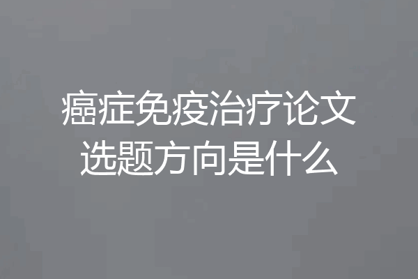 癌症免疫治疗论文选题方向是什么