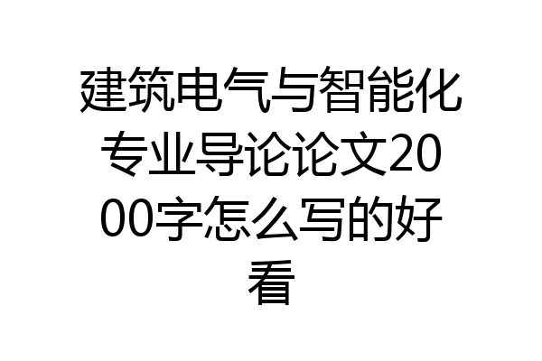 建筑电气与智能化专业导论论文2000字怎么写的好看