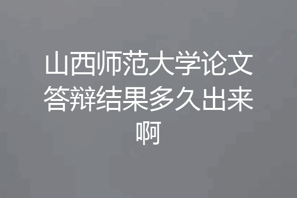 山西师范大学论文答辩结果多久出来啊