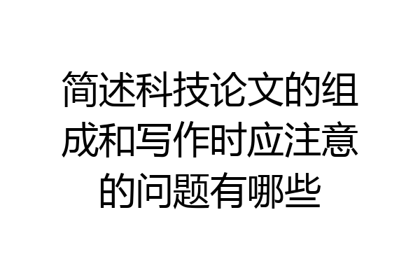 简述科技论文的组成和写作时应注意的问题有哪些
