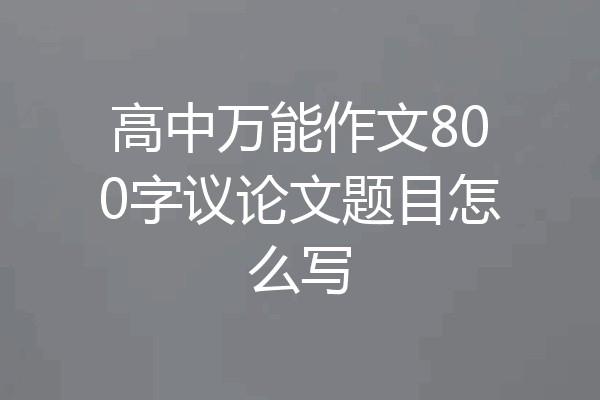 高中万能作文800字议论文题目怎么写