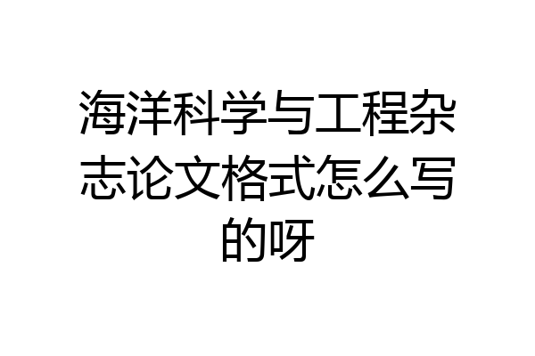 海洋科学与工程杂志论文格式怎么写的呀