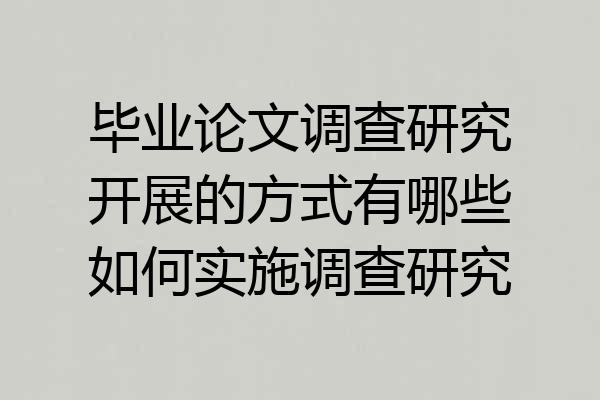 毕业论文调查研究开展的方式有哪些如何实施调查研究