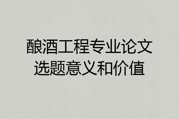 酿酒工程专业论文选题意义和价值