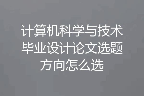计算机科学与技术毕业设计论文选题方向怎么选