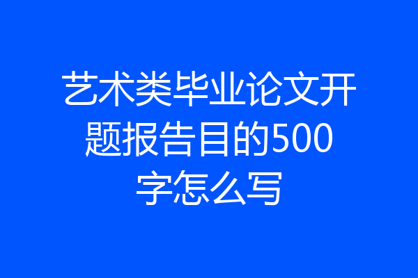 艺术类毕业论文开题报告目的500字怎么写