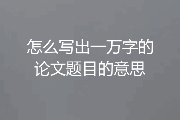 怎么写出一万字的论文题目的意思