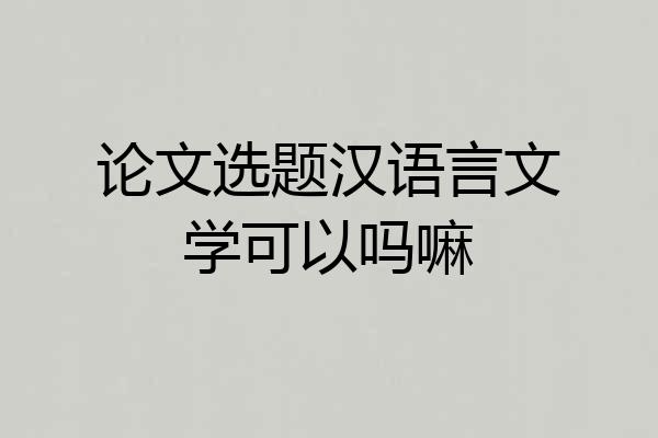 论文选题汉语言文学可以吗嘛