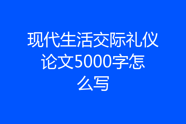 现代生活交际礼仪论文5000字怎么写