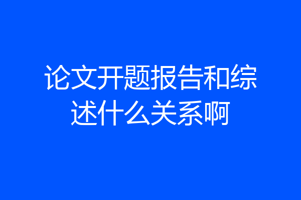 论文开题报告和综述什么关系啊