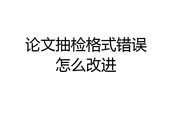 论文抽检格式错误怎么改进