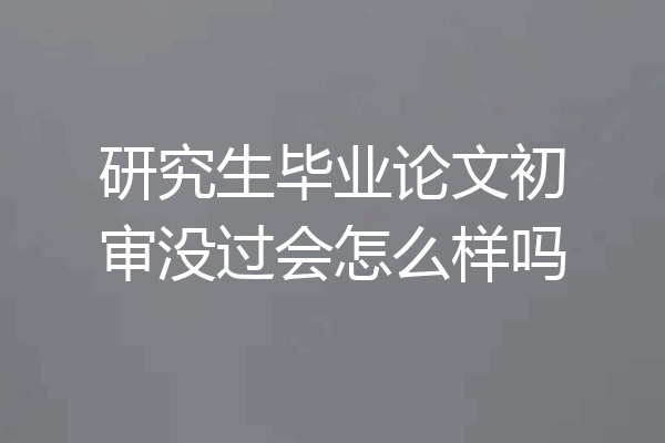 研究生毕业论文初审没过会怎么样吗