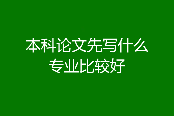 本科论文先写什么专业比较好